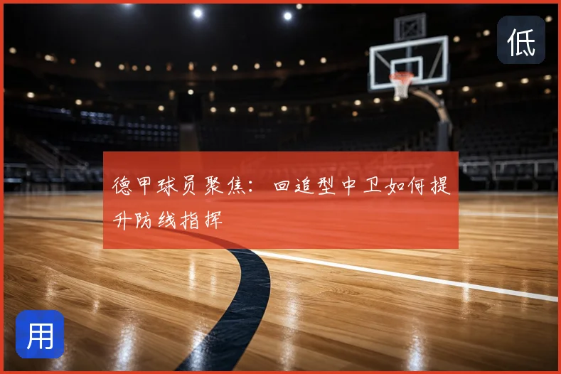 德甲球员聚焦:回追型中卫如何提升防线指挥