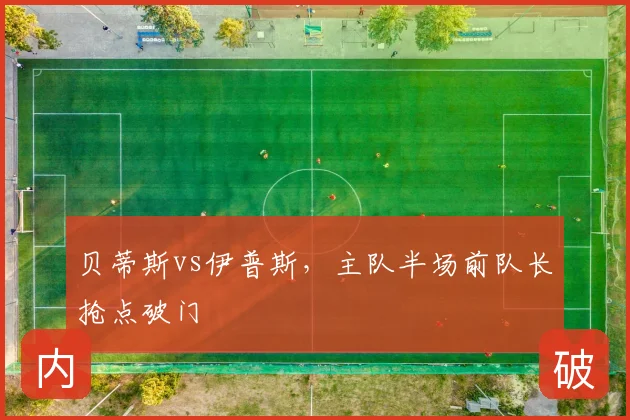 贝蒂斯vs伊普斯,主队半场前队长抢点破门