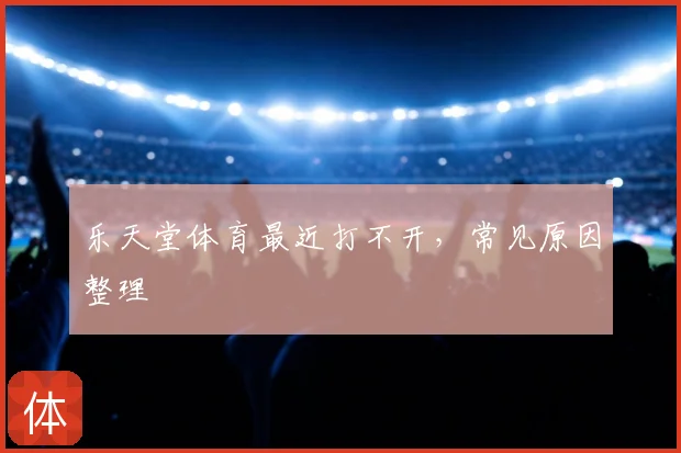 乐天堂体育最近打不开,常见原因整理