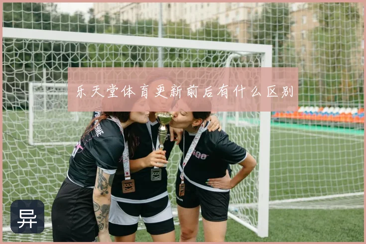 乐天堂体育更新前后有什么区别