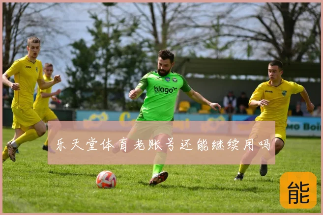 乐天堂体育老账号还能继续用吗