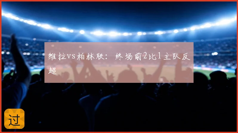 维拉vs柏林联:终场前2比1主队反超